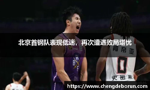 北京首钢队表现低迷，再次遭遇败局堪忧
