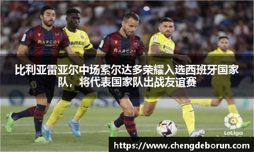 比利亚雷亚尔中场索尔达多荣耀入选西班牙国家队，将代表国家队出战友谊赛