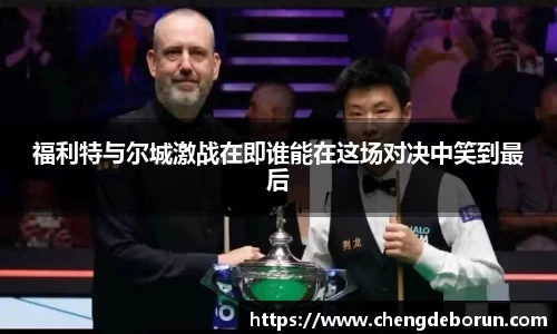 福利特与尔城激战在即谁能在这场对决中笑到最后