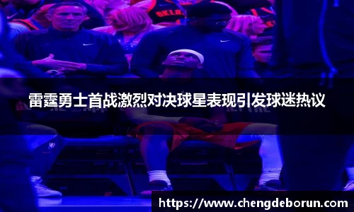 雷霆勇士首战激烈对决球星表现引发球迷热议