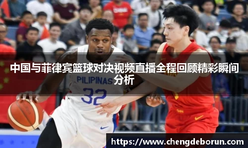 中国与菲律宾篮球对决视频直播全程回顾精彩瞬间分析