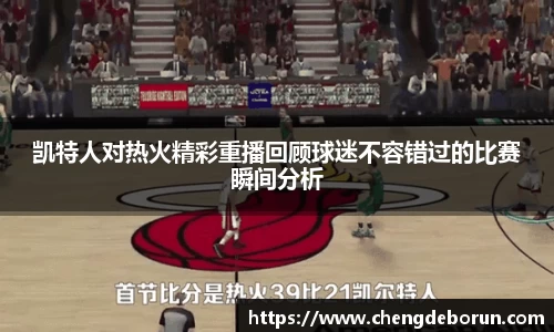 凯特人对热火精彩重播回顾球迷不容错过的比赛瞬间分析