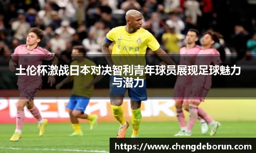 土伦杯激战日本对决智利青年球员展现足球魅力与潜力