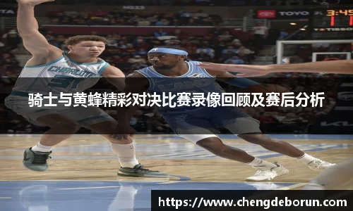 骑士与黄蜂精彩对决比赛录像回顾及赛后分析