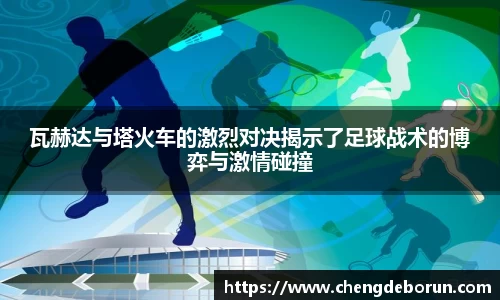 瓦赫达与塔火车的激烈对决揭示了足球战术的博弈与激情碰撞