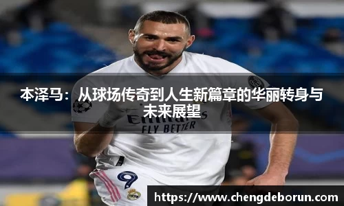 本泽马：从球场传奇到人生新篇章的华丽转身与未来展望
