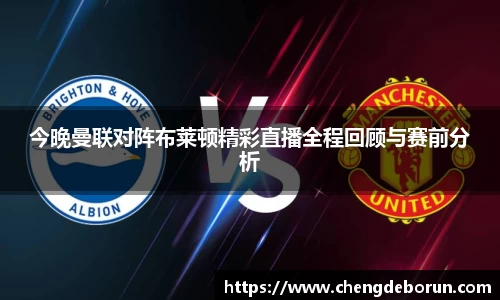 今晚曼联对阵布莱顿精彩直播全程回顾与赛前分析