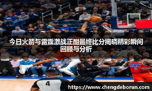 今日火箭与雷霆激战正酣最终比分揭晓精彩瞬间回顾与分析