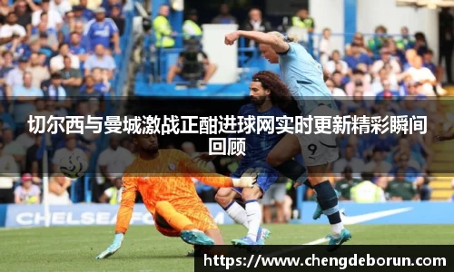 切尔西与曼城激战正酣进球网实时更新精彩瞬间回顾