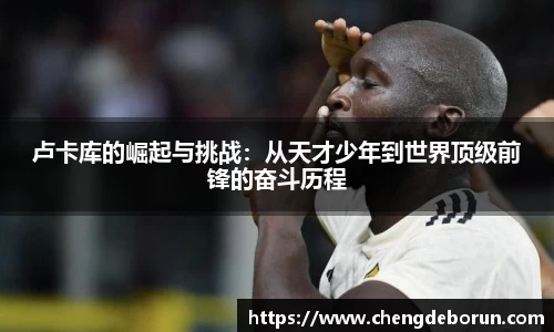 卢卡库的崛起与挑战：从天才少年到世界顶级前锋的奋斗历程
