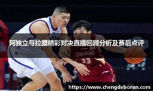阿独立与拉腊精彩对决直播回顾分析及赛后点评