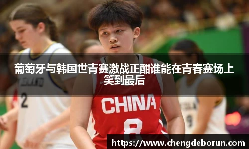 葡萄牙与韩国世青赛激战正酣谁能在青春赛场上笑到最后