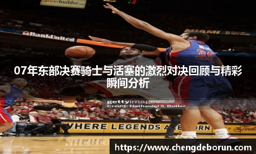07年东部决赛骑士与活塞的激烈对决回顾与精彩瞬间分析