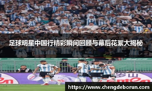 足球明星中国行精彩瞬间回顾与幕后花絮大揭秘