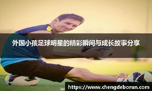 外国小孩足球明星的精彩瞬间与成长故事分享