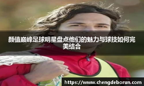 颜值巅峰足球明星盘点他们的魅力与球技如何完美结合