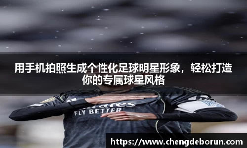 用手机拍照生成个性化足球明星形象，轻松打造你的专属球星风格